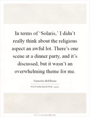 In terms of ‘Solaris,’ I didn’t really think about the religious aspect an awful lot. There’s one scene at a dinner party, and it’s discussed, but it wasn’t an overwhelming theme for me Picture Quote #1