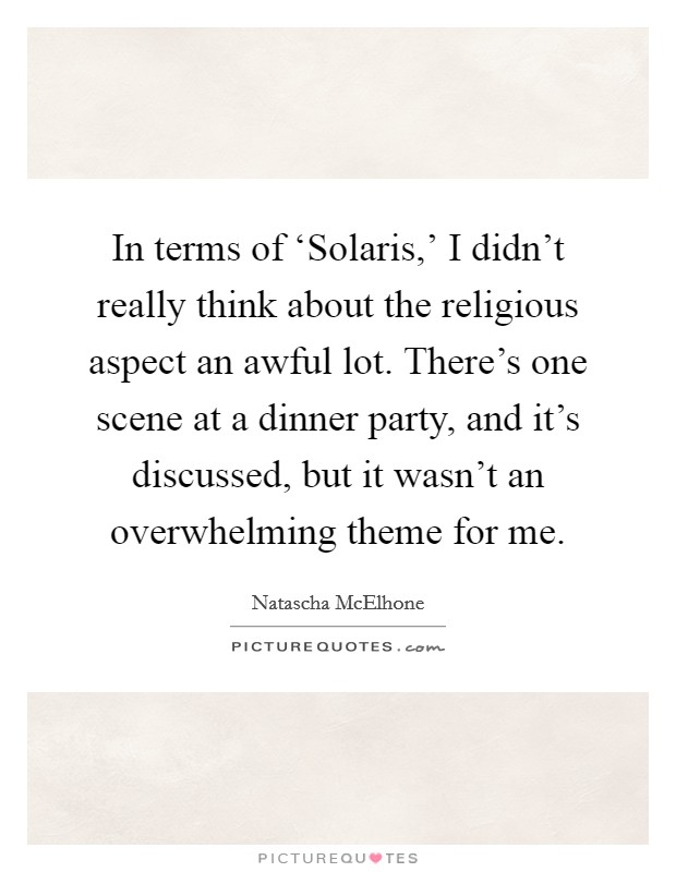 In terms of ‘Solaris,' I didn't really think about the religious aspect an awful lot. There's one scene at a dinner party, and it's discussed, but it wasn't an overwhelming theme for me Picture Quote #1