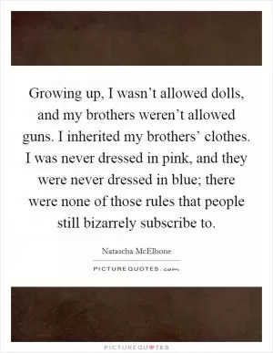 Growing up, I wasn’t allowed dolls, and my brothers weren’t allowed guns. I inherited my brothers’ clothes. I was never dressed in pink, and they were never dressed in blue; there were none of those rules that people still bizarrely subscribe to Picture Quote #1