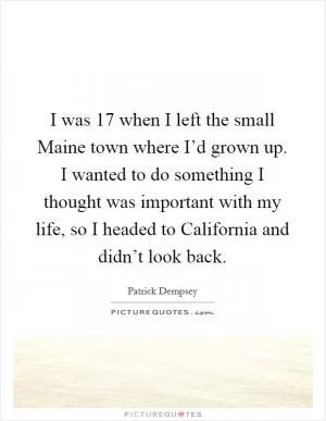 I was 17 when I left the small Maine town where I’d grown up. I wanted to do something I thought was important with my life, so I headed to California and didn’t look back Picture Quote #1