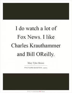 I do watch a lot of Fox News. I like Charles Krauthammer and Bill OReilly Picture Quote #1
