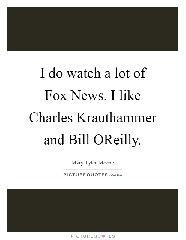 I do watch a lot of Fox News. I like Charles Krauthammer and Bill OReilly Picture Quote #1