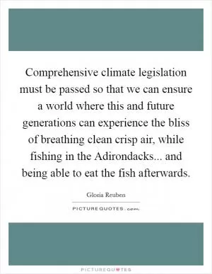 Comprehensive climate legislation must be passed so that we can ensure a world where this and future generations can experience the bliss of breathing clean crisp air, while fishing in the Adirondacks... and being able to eat the fish afterwards Picture Quote #1