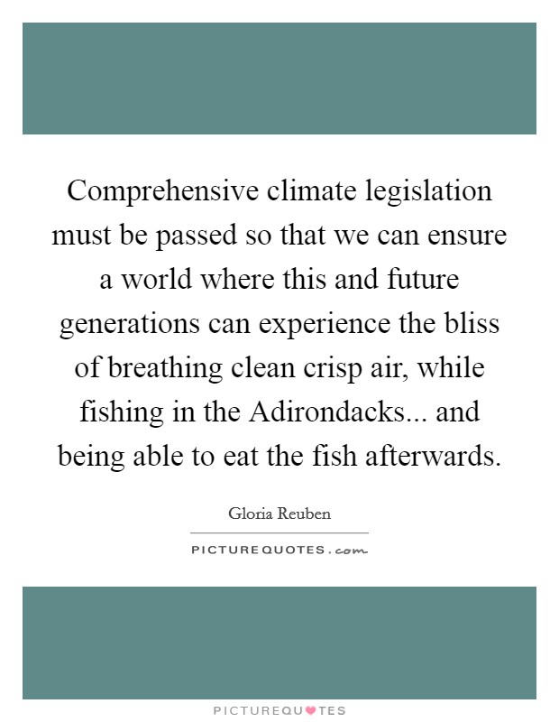Comprehensive climate legislation must be passed so that we can ensure a world where this and future generations can experience the bliss of breathing clean crisp air, while fishing in the Adirondacks... and being able to eat the fish afterwards Picture Quote #1