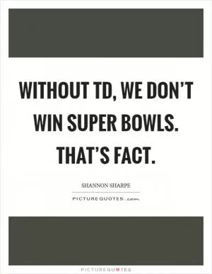 Without TD, we don’t win Super Bowls. That’s fact Picture Quote #1
