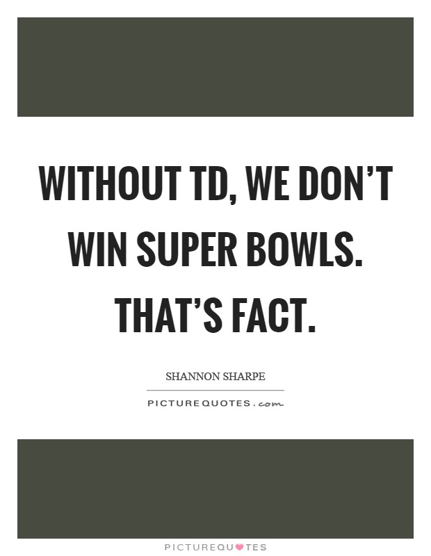 Without TD, we don't win Super Bowls. That's fact Picture Quote #1