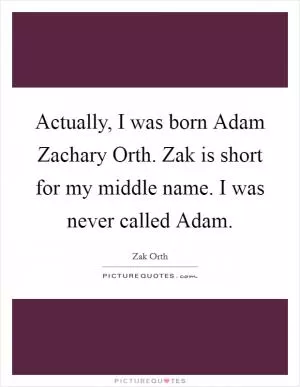 Actually, I was born Adam Zachary Orth. Zak is short for my middle name. I was never called Adam Picture Quote #1