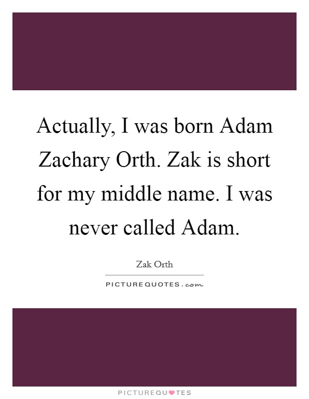Actually, I was born Adam Zachary Orth. Zak is short for my middle name. I was never called Adam Picture Quote #1