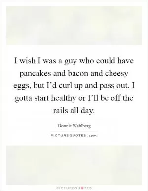 I wish I was a guy who could have pancakes and bacon and cheesy eggs, but I’d curl up and pass out. I gotta start healthy or I’ll be off the rails all day Picture Quote #1