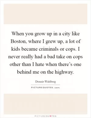 When you grow up in a city like Boston, where I grew up, a lot of kids became criminals or cops. I never really had a bad take on cops other than I hate when there’s one behind me on the highway Picture Quote #1