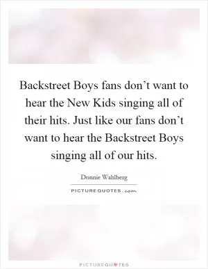 Backstreet Boys fans don’t want to hear the New Kids singing all of their hits. Just like our fans don’t want to hear the Backstreet Boys singing all of our hits Picture Quote #1