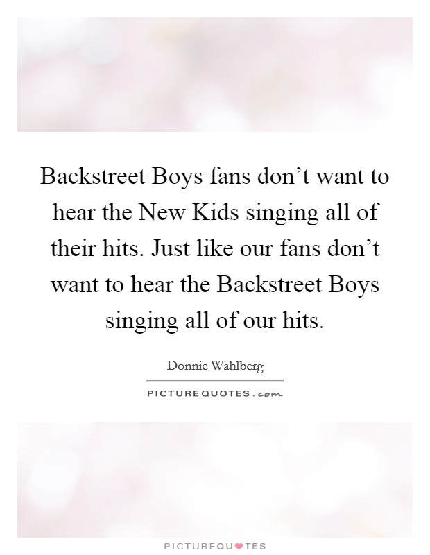 Backstreet Boys fans don't want to hear the New Kids singing all of their hits. Just like our fans don't want to hear the Backstreet Boys singing all of our hits Picture Quote #1