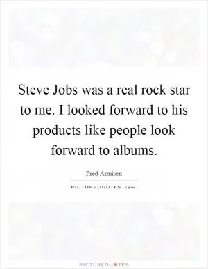 Steve Jobs was a real rock star to me. I looked forward to his products like people look forward to albums Picture Quote #1