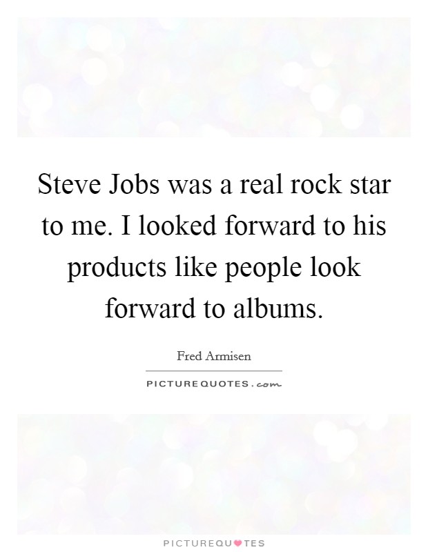 Steve Jobs was a real rock star to me. I looked forward to his products like people look forward to albums Picture Quote #1