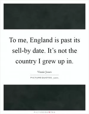 To me, England is past its sell-by date. It’s not the country I grew up in Picture Quote #1