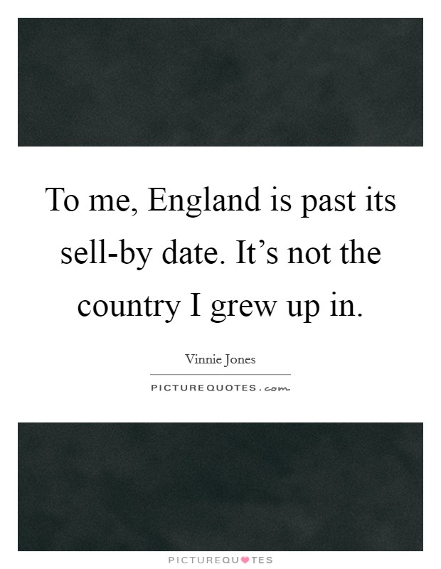 To me, England is past its sell-by date. It's not the country I grew up in Picture Quote #1