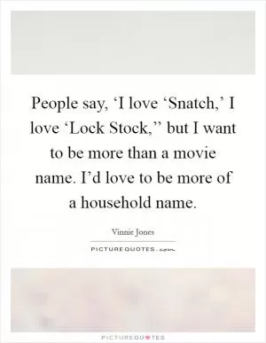 People say, ‘I love ‘Snatch,’ I love ‘Lock Stock,’’ but I want to be more than a movie name. I’d love to be more of a household name Picture Quote #1