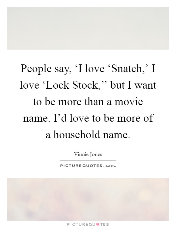 People say, ‘I love ‘Snatch,' I love ‘Lock Stock,'' but I want to be more than a movie name. I'd love to be more of a household name Picture Quote #1