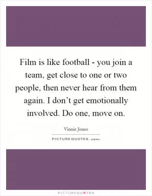 Film is like football - you join a team, get close to one or two people, then never hear from them again. I don’t get emotionally involved. Do one, move on Picture Quote #1