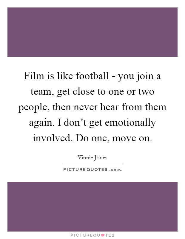 Film is like football - you join a team, get close to one or two people, then never hear from them again. I don't get emotionally involved. Do one, move on Picture Quote #1