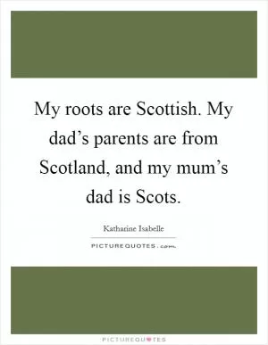 My roots are Scottish. My dad’s parents are from Scotland, and my mum’s dad is Scots Picture Quote #1