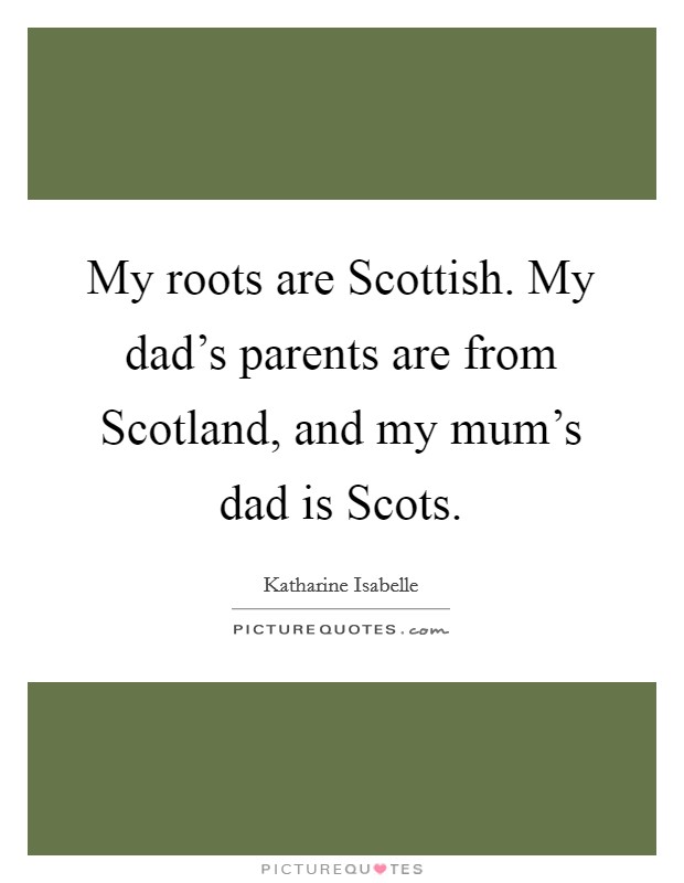 My roots are Scottish. My dad's parents are from Scotland, and my mum's dad is Scots Picture Quote #1