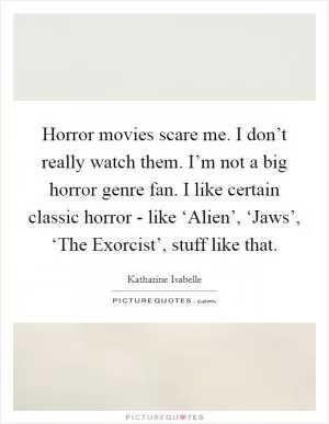 Horror movies scare me. I don’t really watch them. I’m not a big horror genre fan. I like certain classic horror - like ‘Alien’, ‘Jaws’, ‘The Exorcist’, stuff like that Picture Quote #1