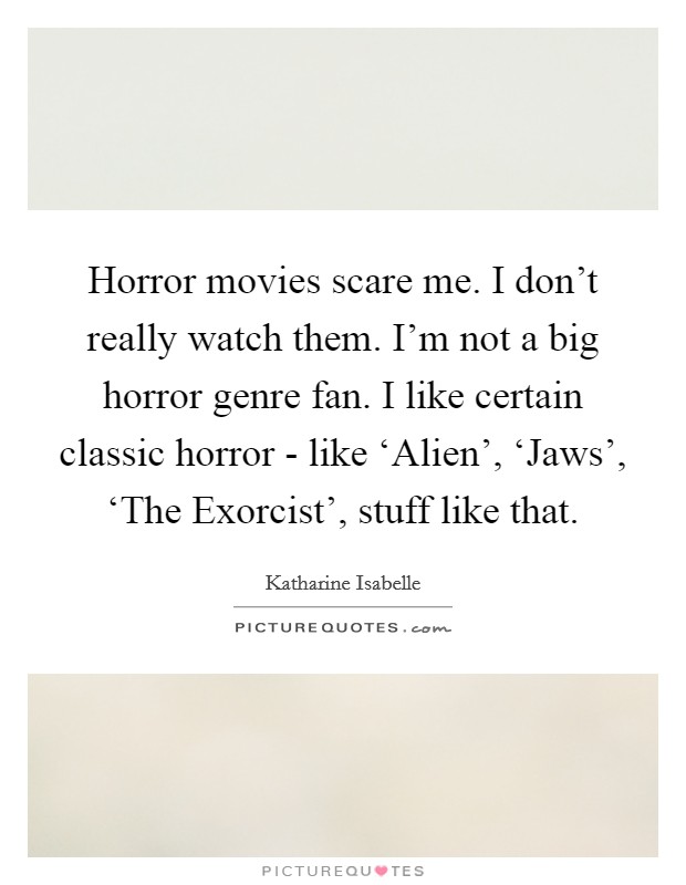 Horror movies scare me. I don't really watch them. I'm not a big horror genre fan. I like certain classic horror - like ‘Alien', ‘Jaws', ‘The Exorcist', stuff like that Picture Quote #1