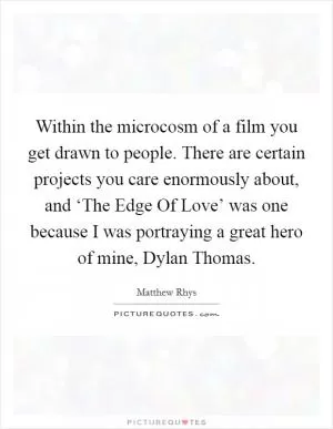 Within the microcosm of a film you get drawn to people. There are certain projects you care enormously about, and ‘The Edge Of Love’ was one because I was portraying a great hero of mine, Dylan Thomas Picture Quote #1