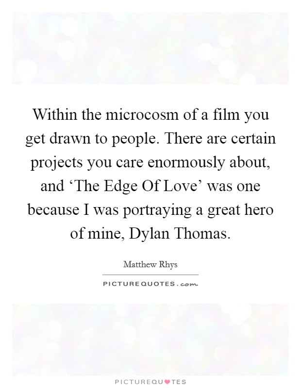 Within the microcosm of a film you get drawn to people. There are certain projects you care enormously about, and ‘The Edge Of Love' was one because I was portraying a great hero of mine, Dylan Thomas Picture Quote #1