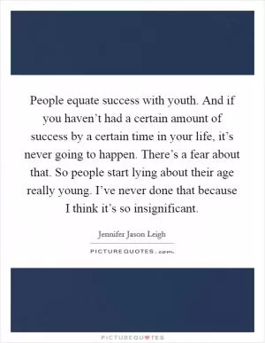 People equate success with youth. And if you haven’t had a certain amount of success by a certain time in your life, it’s never going to happen. There’s a fear about that. So people start lying about their age really young. I’ve never done that because I think it’s so insignificant Picture Quote #1