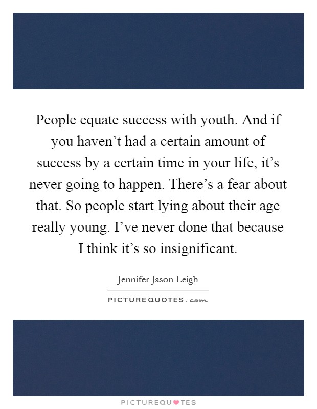 People equate success with youth. And if you haven't had a certain amount of success by a certain time in your life, it's never going to happen. There's a fear about that. So people start lying about their age really young. I've never done that because I think it's so insignificant Picture Quote #1