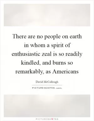 There are no people on earth in whom a spirit of enthusiastic zeal is so readily kindled, and burns so remarkably, as Americans Picture Quote #1