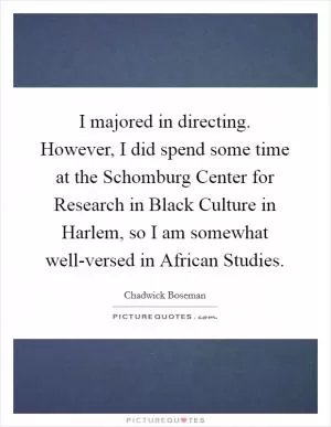 I majored in directing. However, I did spend some time at the Schomburg Center for Research in Black Culture in Harlem, so I am somewhat well-versed in African Studies Picture Quote #1