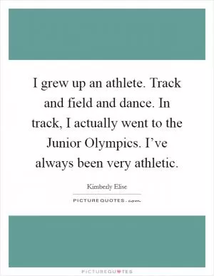 I grew up an athlete. Track and field and dance. In track, I actually went to the Junior Olympics. I’ve always been very athletic Picture Quote #1