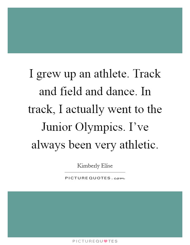 I grew up an athlete. Track and field and dance. In track, I actually went to the Junior Olympics. I've always been very athletic Picture Quote #1