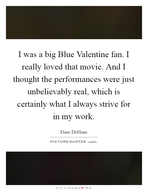 I was a big Blue Valentine fan. I really loved that movie. And I thought the performances were just unbelievably real, which is certainly what I always strive for in my work Picture Quote #1