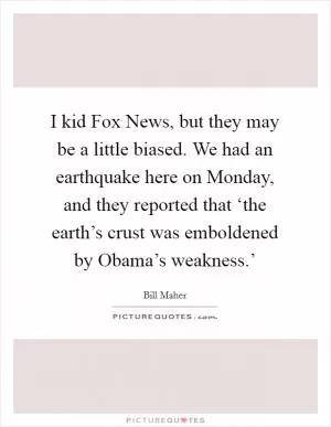 I kid Fox News, but they may be a little biased. We had an earthquake here on Monday, and they reported that ‘the earth’s crust was emboldened by Obama’s weakness.’ Picture Quote #1