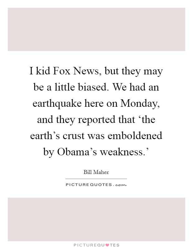 I kid Fox News, but they may be a little biased. We had an earthquake here on Monday, and they reported that ‘the earth's crust was emboldened by Obama's weakness.' Picture Quote #1