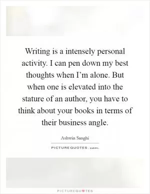 Writing is a intensely personal activity. I can pen down my best thoughts when I’m alone. But when one is elevated into the stature of an author, you have to think about your books in terms of their business angle Picture Quote #1