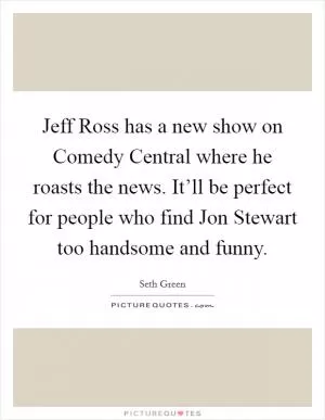 Jeff Ross has a new show on Comedy Central where he roasts the news. It’ll be perfect for people who find Jon Stewart too handsome and funny Picture Quote #1