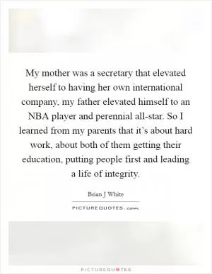 My mother was a secretary that elevated herself to having her own international company, my father elevated himself to an NBA player and perennial all-star. So I learned from my parents that it’s about hard work, about both of them getting their education, putting people first and leading a life of integrity Picture Quote #1