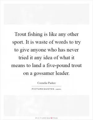 Trout fishing is like any other sport. It is waste of words to try to give anyone who has never tried it any idea of what it means to land a five-pound trout on a gossamer leader Picture Quote #1
