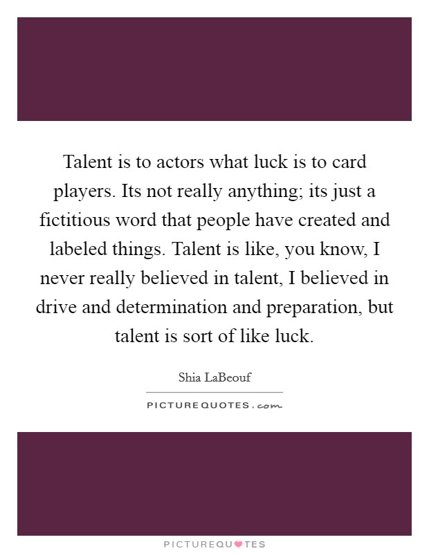 Talent is to actors what luck is to card players. Its not really anything; its just a fictitious word that people have created and labeled things. Talent is like, you know, I never really believed in talent, I believed in drive and determination and preparation, but talent is sort of like luck Picture Quote #1