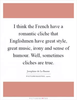I think the French have a romantic cliche that Englishmen have great style, great music, irony and sense of humour. Well, sometimes cliches are true Picture Quote #1