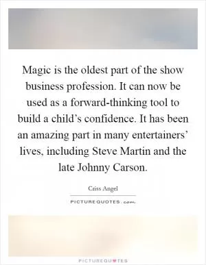 Magic is the oldest part of the show business profession. It can now be used as a forward-thinking tool to build a child’s confidence. It has been an amazing part in many entertainers’ lives, including Steve Martin and the late Johnny Carson Picture Quote #1