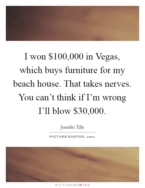 I won $100,000 in Vegas, which buys furniture for my beach house. That takes nerves. You can't think if I'm wrong I'll blow $30,000 Picture Quote #1