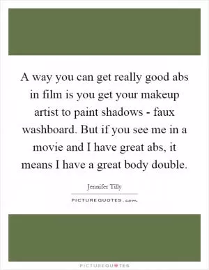 A way you can get really good abs in film is you get your makeup artist to paint shadows - faux washboard. But if you see me in a movie and I have great abs, it means I have a great body double Picture Quote #1