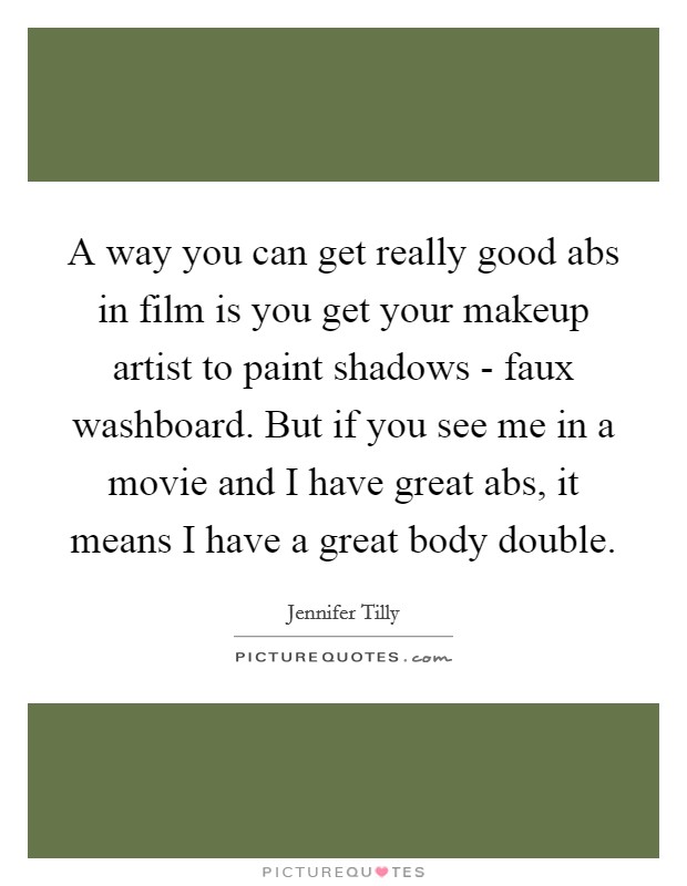 A way you can get really good abs in film is you get your makeup artist to paint shadows - faux washboard. But if you see me in a movie and I have great abs, it means I have a great body double Picture Quote #1
