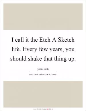 I call it the Etch A Sketch life. Every few years, you should shake that thing up Picture Quote #1